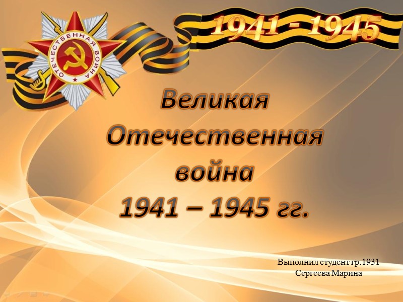 Великая Отечественная война  1941 – 1945 гг.  Выполнил студент гр.1931 Сергеева Марина
